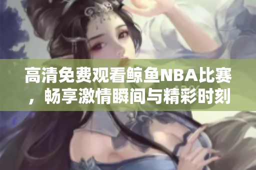 高清免费观看鲸鱼NBA比赛，畅享激情瞬间与精彩时刻