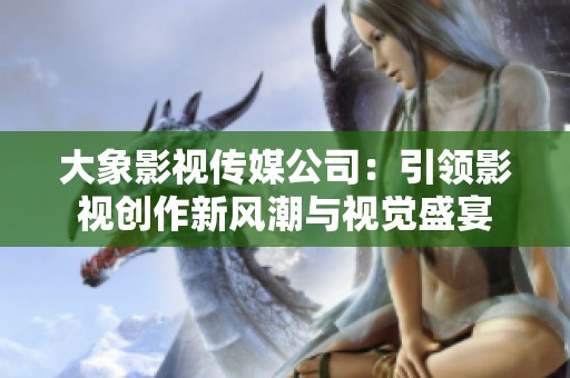 大象影视传媒公司：引领影视创作新风潮与视觉盛宴