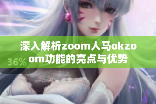 深入解析zoom人马okzoom功能的亮点与优势