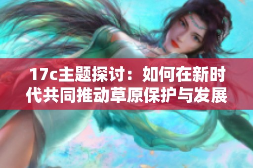 17c主题探讨：如何在新时代共同推动草原保护与发展