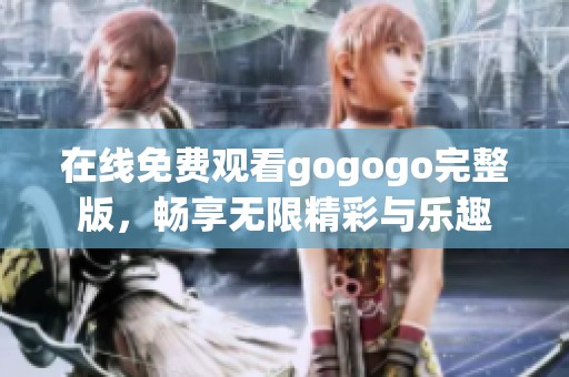 在线免费观看gogogo完整版，畅享无限精彩与乐趣