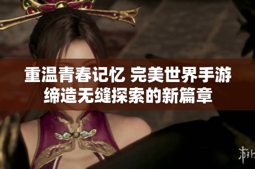 重温青春记忆 完美世界手游缔造无缝探索的新篇章