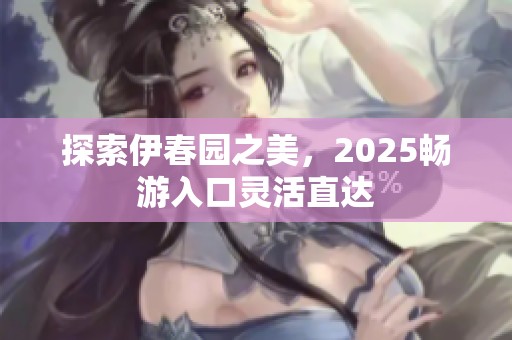 探索伊春园之美，2025畅游入口灵活直达