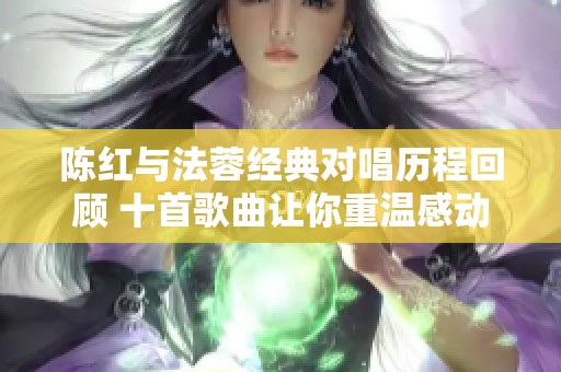 陈红与法蓉经典对唱历程回顾 十首歌曲让你重温感动