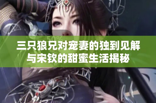 三只狼兄对宠妻的独到见解与宋钦的甜蜜生活揭秘