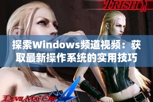 探索Windows频道视频：获取最新操作系统的实用技巧与深度解析