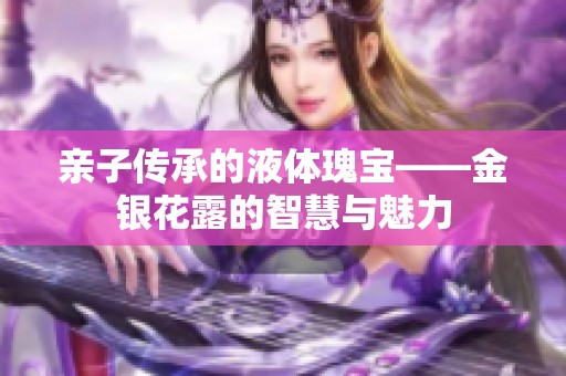 亲子传承的液体瑰宝——金银花露的智慧与魅力