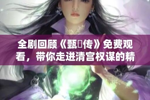 全剧回顾《甄嬛传》免费观看，带你走进清宫权谋的精彩故事