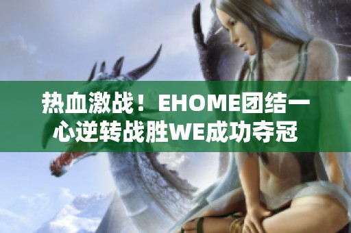 热血激战！EHOME团结一心逆转战胜WE成功夺冠