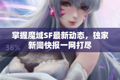 掌握魔域SF最新动态，独家新闻快报一网打尽