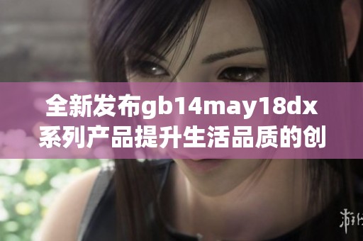 全新发布gb14may18dx系列产品提升生活品质的创新技术