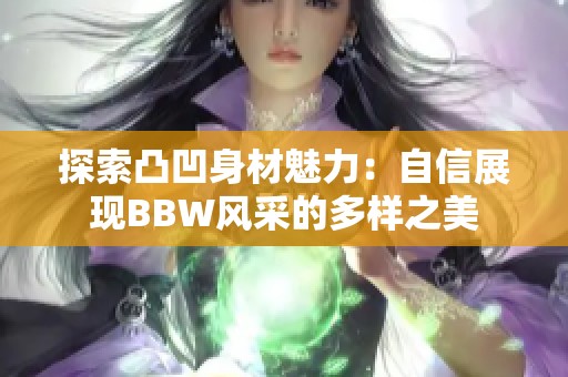 探索凸凹身材魅力：自信展现BBW风采的多样之美