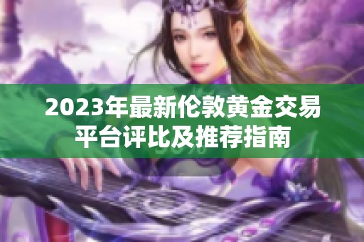 2023年最新伦敦黄金交易平台评比及推荐指南