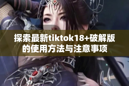 探索最新tiktok18+破解版的使用方法与注意事项