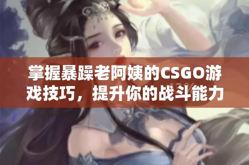 掌握暴躁老阿姨的CSGO游戏技巧，提升你的战斗能力