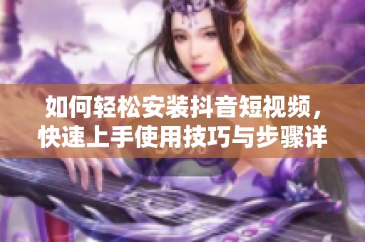 如何轻松安装抖音短视频，快速上手使用技巧与步骤详解