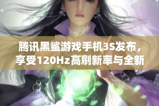 腾讯黑鲨游戏手机3S发布，享受120Hz高刷新率与全新JOYUI 12体验