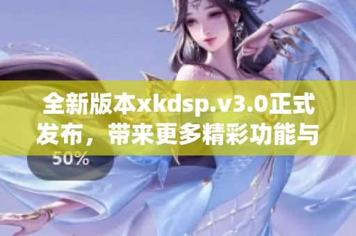 全新版本xkdsp.v3.0正式发布，带来更多精彩功能与优化体验