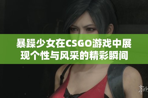 暴躁少女在CSGO游戏中展现个性与风采的精彩瞬间