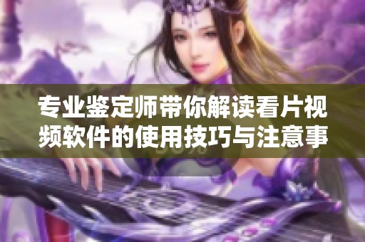 专业鉴定师带你解读看片视频软件的使用技巧与注意事项