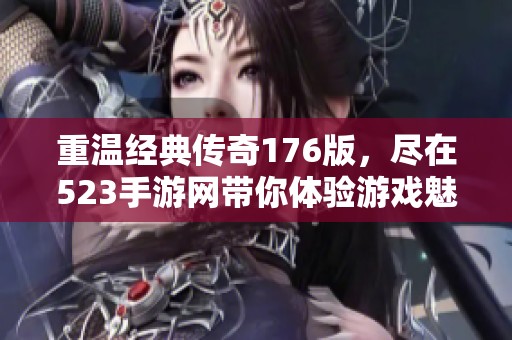 重温经典传奇176版，尽在523手游网带你体验游戏魅力