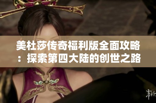 美杜莎传奇福利版全面攻略：探索第四大陆的创世之路与大千世界秘籍