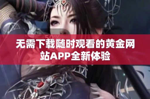 无需下载随时观看的黄金网站APP全新体验