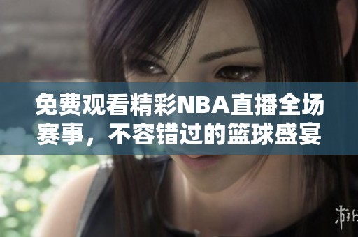 免费观看精彩NBA直播全场赛事，不容错过的篮球盛宴