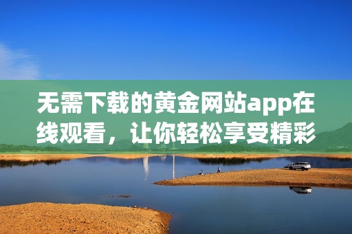 无需下载的黄金网站app在线观看，让你轻松享受精彩内容