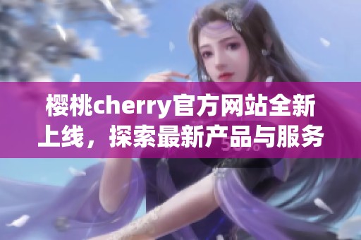 樱桃cherry官方网站全新上线，探索最新产品与服务信息