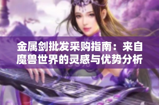 金属剑批发采购指南：来自魔兽世界的灵感与优势分析