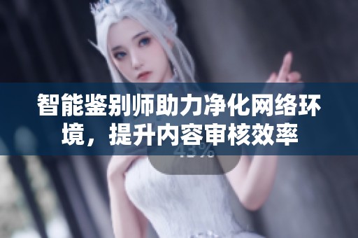 智能鉴别师助力净化网络环境，提升内容审核效率