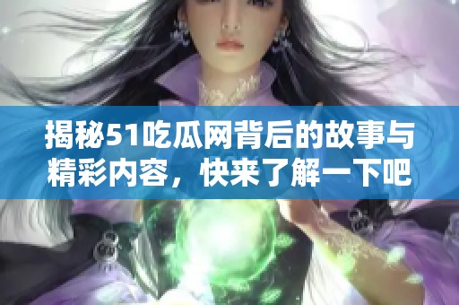 揭秘51吃瓜网背后的故事与精彩内容，快来了解一下吧