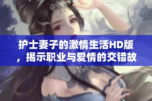 护士妻子的激情生活HD版，揭示职业与爱情的交错故事