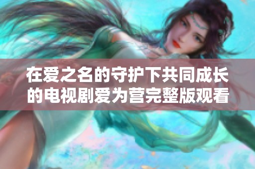 在爱之名的守护下共同成长的电视剧爱为营完整版观看版