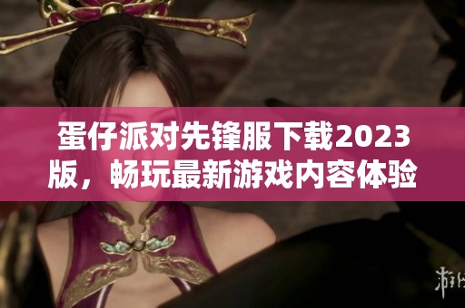 蛋仔派对先锋服下载2023版，畅玩最新游戏内容体验