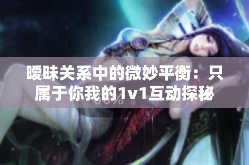 暧昧关系中的微妙平衡：只属于你我的1v1互动探秘