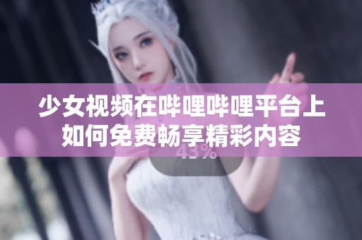 少女视频在哔哩哔哩平台上如何免费畅享精彩内容