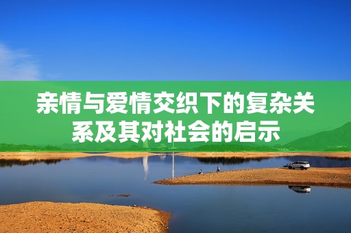 亲情与爱情交织下的复杂关系及其对社会的启示