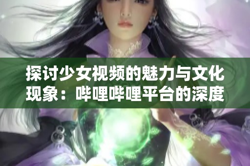 探讨少女视频的魅力与文化现象：哔哩哔哩平台的深度分析