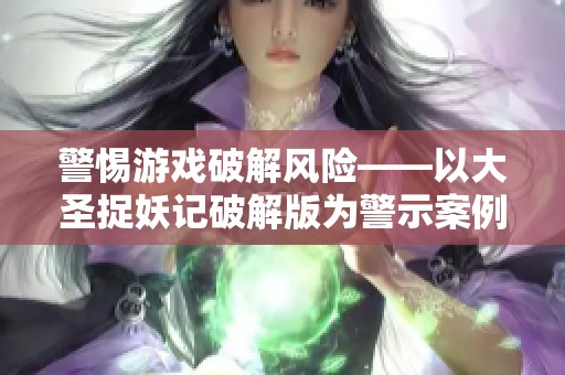 警惕游戏破解风险——以大圣捉妖记破解版为警示案例