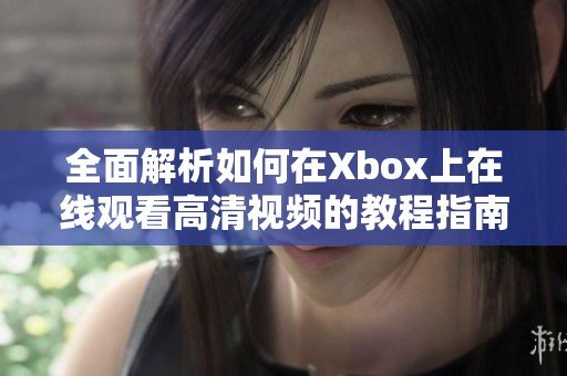 全面解析如何在Xbox上在线观看高清视频的教程指南