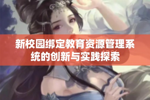 新校园绑定教育资源管理系统的创新与实践探索