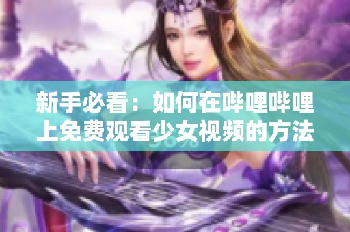 新手必看：如何在哔哩哔哩上免费观看少女视频的方法揭秘