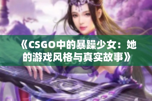 《CSGO中的暴躁少女：她的游戏风格与真实故事》