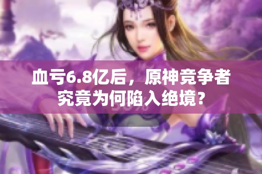 血亏6.8亿后，原神竞争者究竟为何陷入绝境？