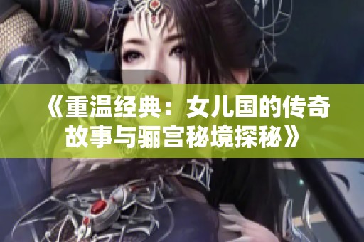 《重温经典：女儿国的传奇故事与骊宫秘境探秘》