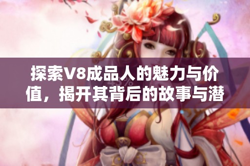 探索V8成品人的魅力与价值，揭开其背后的故事与潜力