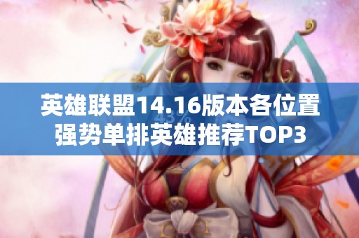 英雄联盟14.16版本各位置强势单排英雄推荐TOP3