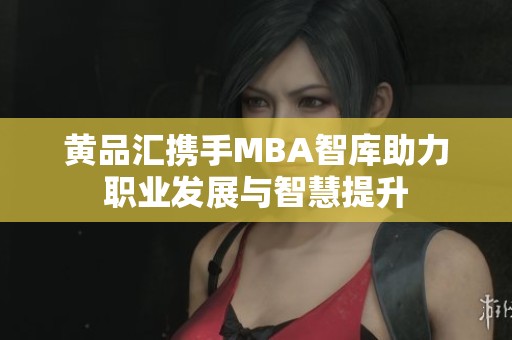 黄品汇携手MBA智库助力职业发展与智慧提升